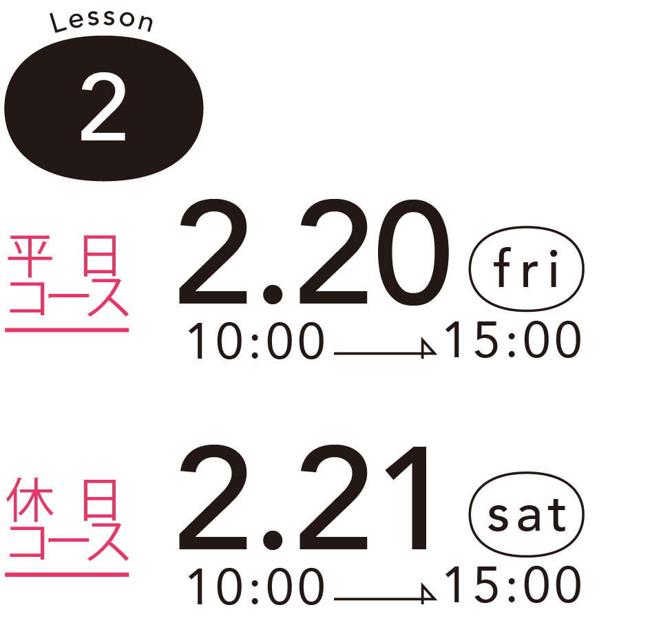 Lesson 2 - 平日コース - 2.20 (fri) 10:00 -> 15:00 - 休 日コース 2.21 (sat) 10:00 -> 15:00