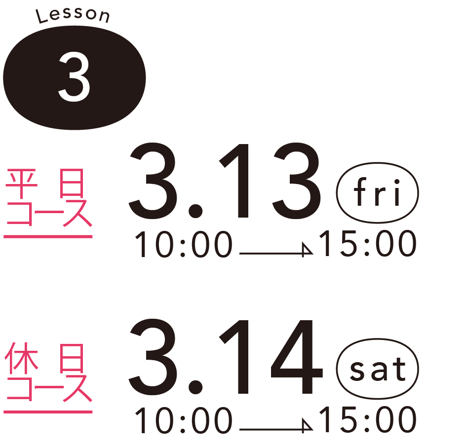 Lesson 3 - 平日コース - 3.13 (fri) 10:00 -> 15:00 - 休 日コース 3.14 (sat) 10:00 -> 15:00