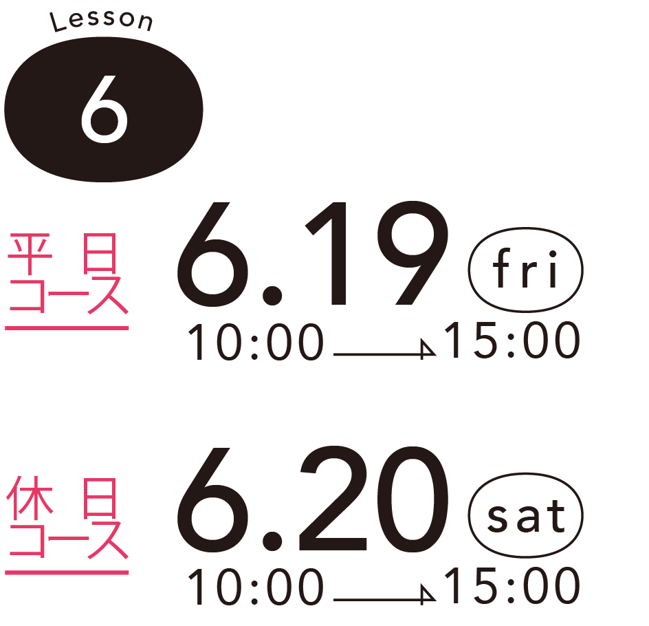 Lesson 6 - 平日コース - 6.19 (fri) 10:00 -> 15:00 - 休 日コース 6.20 (sat) 10:00 -> 15:00